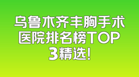 乌鲁木齐丰胸手术医院排名榜TOP3精选！