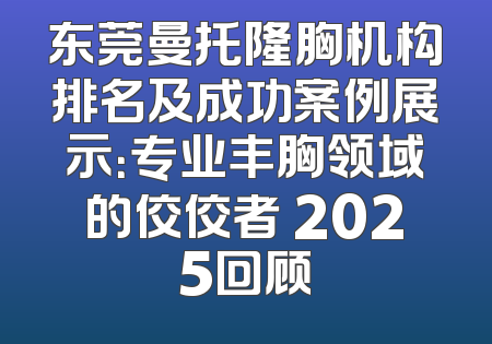 东莞曼托隆胸机构排名及成功案例展示：专业丰胸领域的佼佼者 2025回顾