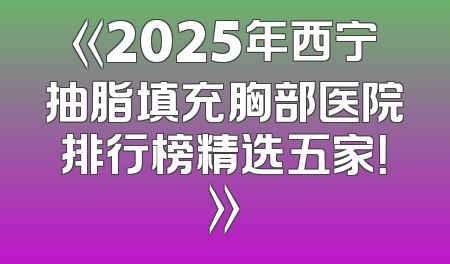 《2025年西宁抽脂填充胸部医院排行榜精选五家！》