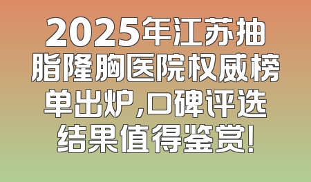 2025年江苏抽脂隆胸医院权威榜单出炉，口碑评选结果值得鉴赏！