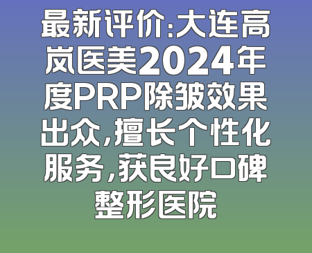 最新评价：大连高岚医美2024年度PRP除皱效果出众，擅长个性化服务，获良好口碑整形医院