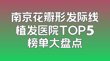 南京花瓣形发际线植发医院TOP5榜单大盘点
