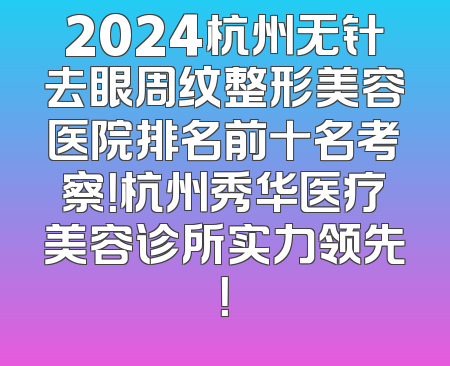 2024杭州无针去眼周纹整形美容医院排名前十名考察！杭州秀华医疗美容诊所实力领先！