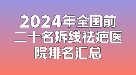 2024年全国前二十名拆线祛疤医院排名汇总