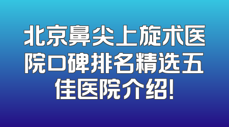 北京鼻尖上旋术医院口碑排名精选五佳医院介绍！