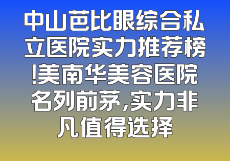 中山芭比眼综合私立医院实力推荐榜！美南华美容医院名列前茅，实力非凡值得选择