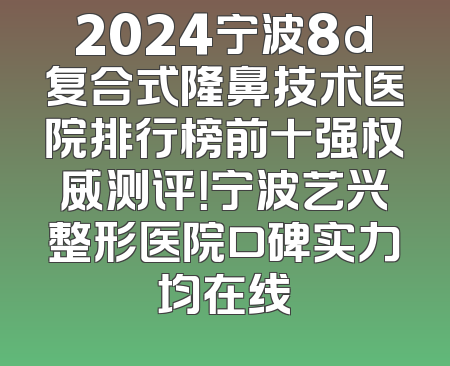 2024宁波8d复合式隆鼻技术医院排行榜前十强权威测评！宁波艺兴整形医院口碑实力均在线