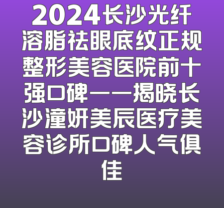 2024长沙光纤溶脂祛眼底纹正规整形美容医院前十强口碑一一揭晓长沙潼妍美辰医疗美容诊所口碑人气俱佳