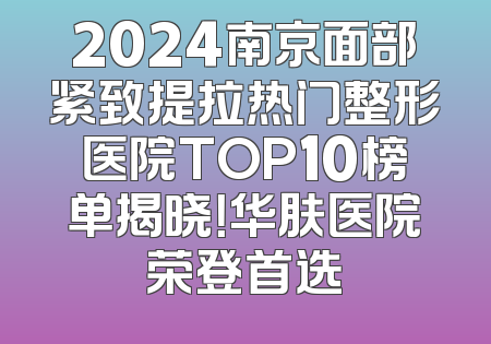 2024南京面部紧致提拉热门整形医院TOP10榜单揭晓！华肤医院荣登首选