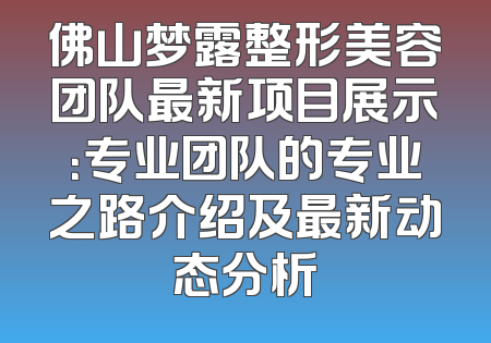 佛山梦露整形美容团队最新项目展示：专业团队的专业之路介绍及最新动态分析