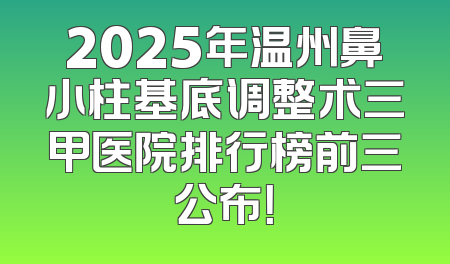 2025年温州鼻小柱基底调整术三甲医院排行榜前三公布！