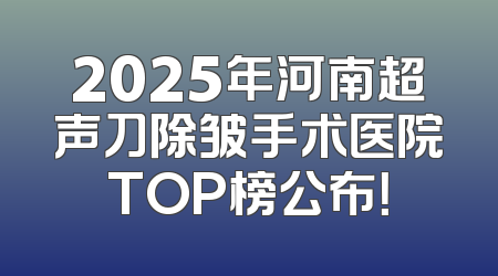 2025年河南超声刀除皱手术医院TOP榜公布！