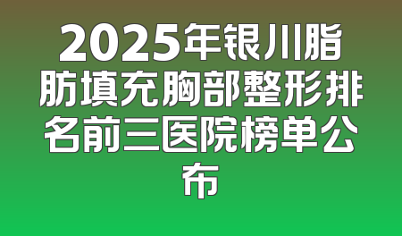 2025年银川脂肪填充胸部整形排名前三医院榜单公布