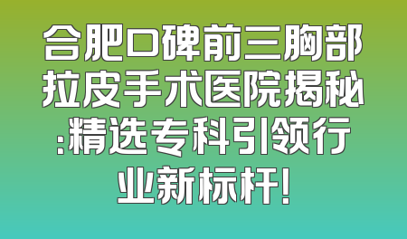 合肥口碑前三胸部拉皮手术医院揭秘：精选专科引领行业新标杆！