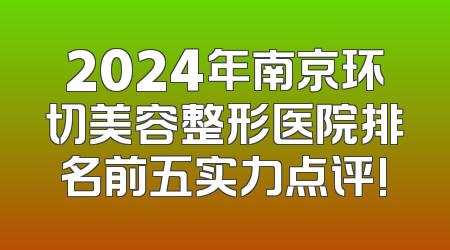 2024年南京环切美容整形医院排名前五实力点评!