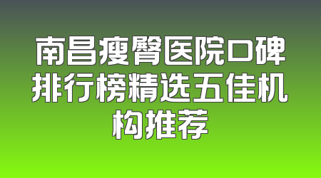 南昌瘦臀医院口碑排行榜精选五佳机构推荐