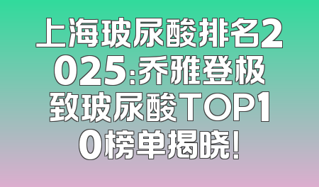上海玻尿酸排名2025：乔雅登极致玻尿酸TOP10榜单揭晓！