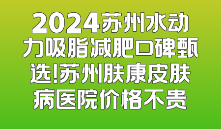 2024苏州水动力吸脂减肥口碑甄选！苏州肤康皮肤病医院价格不贵