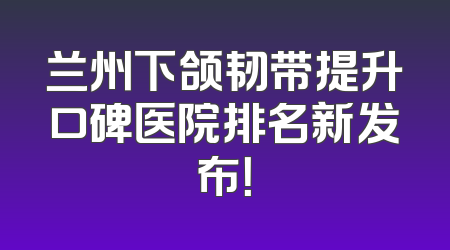 兰州下颌韧带提升口碑医院排名新发布！