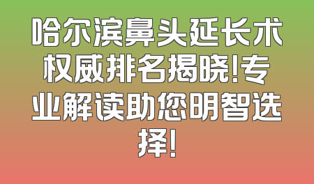 哈尔滨鼻头延长术权威排名揭晓！专业解读助您明智选择！