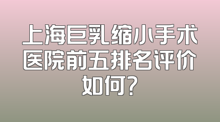 上海巨乳缩小手术医院前五排名评价如何？