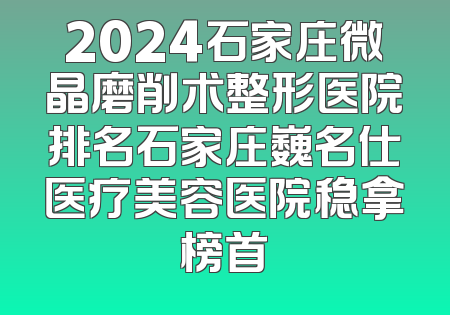 2024石家庄微晶磨削术整形医院排名石家庄巍名仕医疗美容医院稳拿榜首