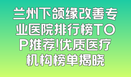 兰州下颌缘改善专业医院排行榜TOP推荐！优质医疗机构榜单揭晓