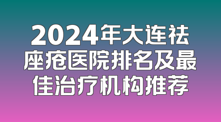 2024年大连祛座疮医院排名及最佳治疗机构推荐