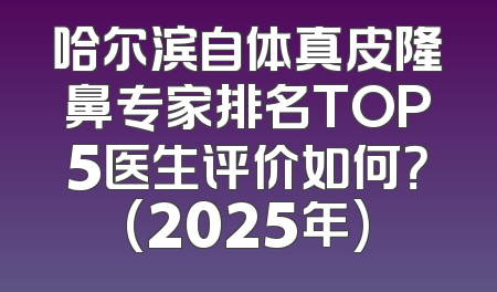 哈尔滨自体真皮隆鼻专家排名TOP5医生评价如何？(2025年)