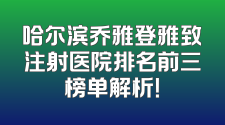 哈尔滨乔雅登雅致注射医院排名前三榜单解析！