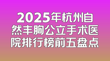 2025年杭州自然丰胸公立手术医院排行榜前五盘点