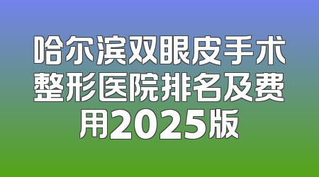 哈尔滨双眼皮手术整形医院排名及费用2025版