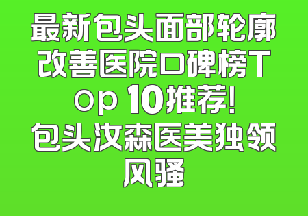 最新包头面部轮廓改善医院口碑榜Top 10推荐！包头汝森医美独领风骚