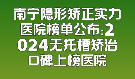 南宁隐形矫正实力医院榜单公布：2024无托槽矫治口碑上榜医院