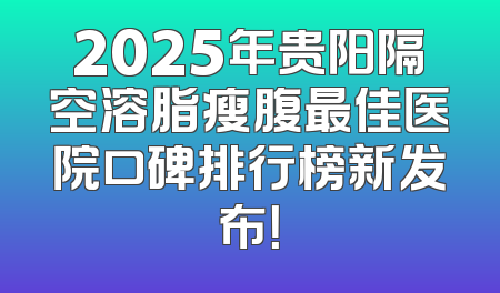 2025年贵阳隔空溶脂瘦腹最佳医院口碑排行榜新发布！