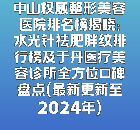 中山权威整形美容医院排名榜揭晓：水光针祛肥胖纹排行榜及于丹医疗美容诊所全方位口碑盘点（最新更新至2024年）