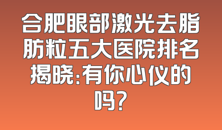 合肥眼部激光去脂肪粒五大医院排名揭晓：有你心仪的吗？