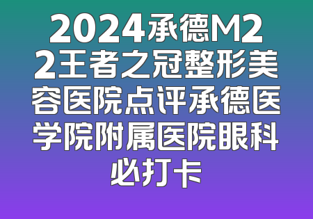 2024承德M22王者之冠整形美容医院点评承德医学院附属医院眼科必打卡
