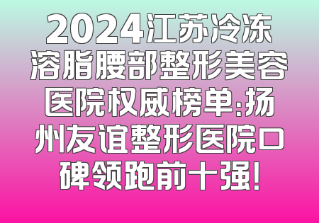 2024江苏冷冻溶脂腰部整形美容医院权威榜单：扬州友谊整形医院口碑领跑前十强！
