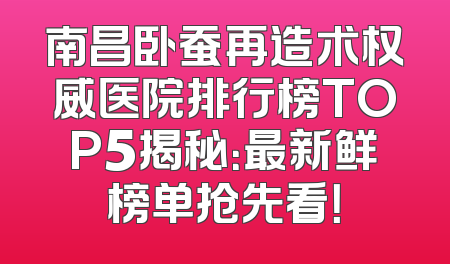 南昌卧蚕再造术权威医院排行榜TOP5揭秘：最新鲜榜单抢先看！