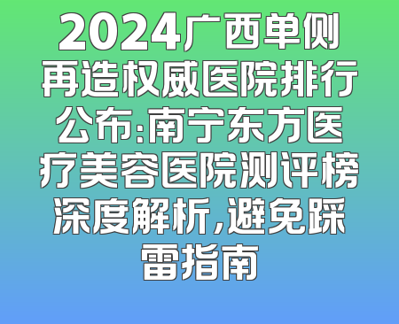 2024广西单侧再造权威医院排行公布：南宁东方医疗美容医院测评榜深度解析，避免踩雷指南
