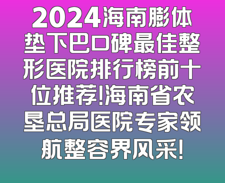 2024海南膨体垫下巴口碑最佳整形医院排行榜前十位推荐！海南省农垦总局医院专家领航整容界风采！