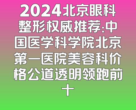 2024北京眼科整形权威推荐：中国医学科学院北京第一医院美容科价格公道透明领跑前十