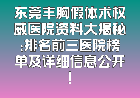 东莞丰胸假体术权威医院资料大揭秘：排名前三医院榜单及详细信息公开！