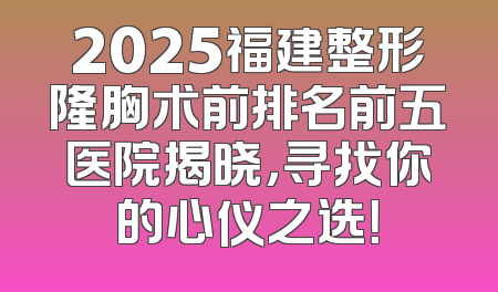 2025福建整形隆胸术前排名前五医院揭晓，寻找你的心仪之选！