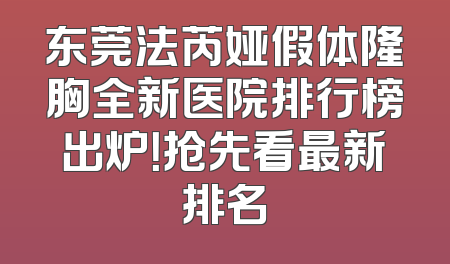 东莞法芮娅假体隆胸全新医院排行榜出炉！抢先看最新排名