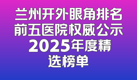 兰州开外眼角排名前五医院权威公示 2025年度精选榜单