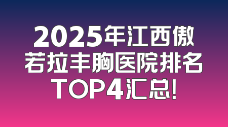 2025年江西傲若拉丰胸医院排名TOP4汇总！