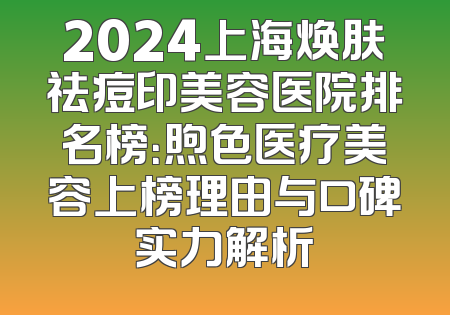 2024上海焕肤祛痘印美容医院排名榜：煦色医疗美容上榜理由与口碑实力解析