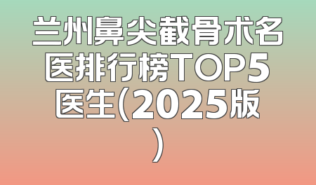 兰州鼻尖截骨术名医排行榜TOP5医生（2025版）